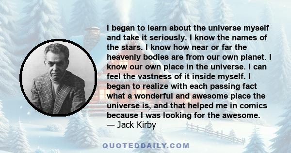 I began to learn about the universe myself and take it seriously. I know the names of the stars. I know how near or far the heavenly bodies are from our own planet. I know our own place in the universe. I can feel the