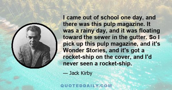 I came out of school one day, and there was this pulp magazine. It was a rainy day, and it was floating toward the sewer in the gutter. So I pick up this pulp magazine, and it's Wonder Stories, and it's got a