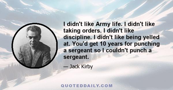 I didn't like Army life. I didn't like taking orders. I didn't like discipline. I didn't like being yelled at. You'd get 10 years for punching a sergeant so I couldn't punch a sergeant.