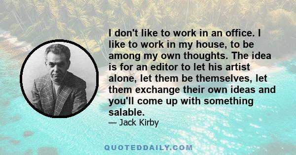 I don't like to work in an office. I like to work in my house, to be among my own thoughts. The idea is for an editor to let his artist alone, let them be themselves, let them exchange their own ideas and you'll come up 