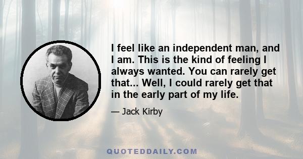 I feel like an independent man, and I am. This is the kind of feeling I always wanted. You can rarely get that... Well, I could rarely get that in the early part of my life.