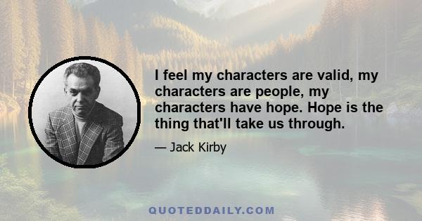 I feel my characters are valid, my characters are people, my characters have hope. Hope is the thing that'll take us through.