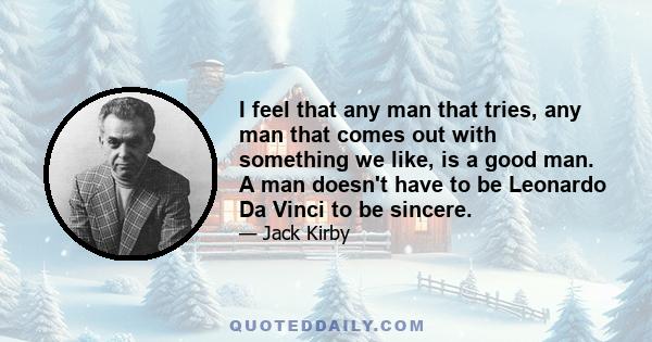 I feel that any man that tries, any man that comes out with something we like, is a good man. A man doesn't have to be Leonardo Da Vinci to be sincere.