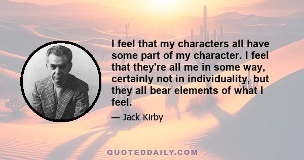 I feel that my characters all have some part of my character. I feel that they're all me in some way, certainly not in individuality, but they all bear elements of what I feel.