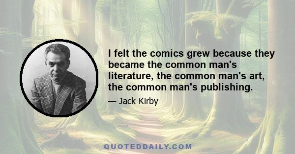 I felt the comics grew because they became the common man's literature, the common man's art, the common man's publishing.