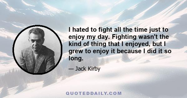 I hated to fight all the time just to enjoy my day. Fighting wasn't the kind of thing that I enjoyed, but I grew to enjoy it because I did it so long.