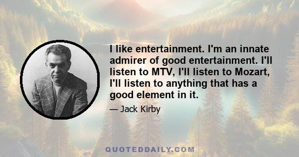 I like entertainment. I'm an innate admirer of good entertainment. I'll listen to MTV, I'll listen to Mozart, I'll listen to anything that has a good element in it.