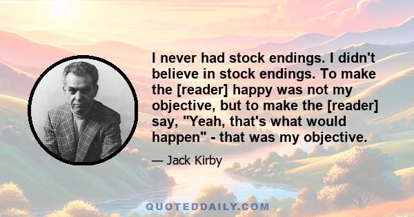 I never had stock endings. I didn't believe in stock endings. To make the [reader] happy was not my objective, but to make the [reader] say, Yeah, that's what would happen - that was my objective.