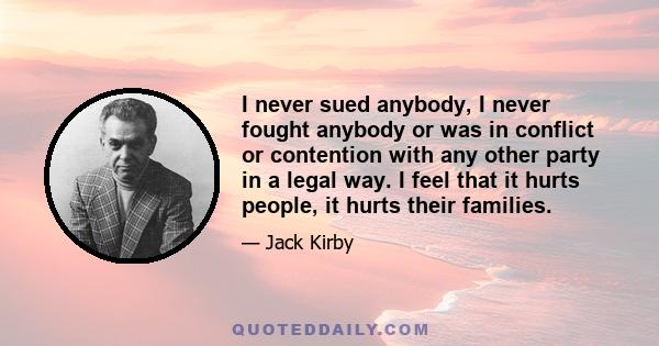 I never sued anybody, I never fought anybody or was in conflict or contention with any other party in a legal way. I feel that it hurts people, it hurts their families.