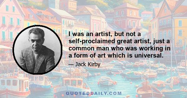 I was an artist, but not a self-proclaimed great artist, just a common man who was working in a form of art which is universal.