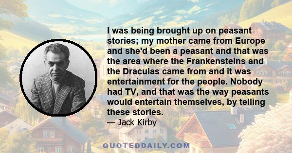 I was being brought up on peasant stories; my mother came from Europe and she'd been a peasant and that was the area where the Frankensteins and the Draculas came from and it was entertainment for the people. Nobody had 