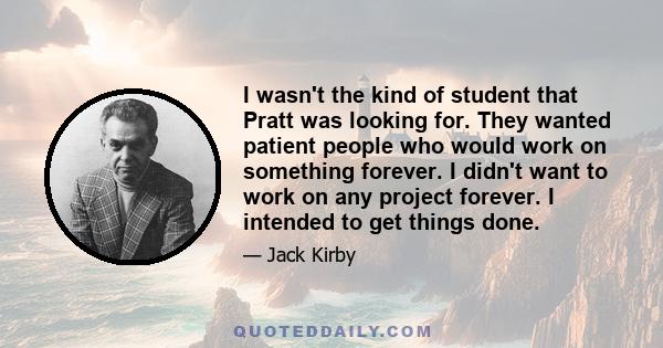 I wasn't the kind of student that Pratt was looking for. They wanted patient people who would work on something forever. I didn't want to work on any project forever. I intended to get things done.