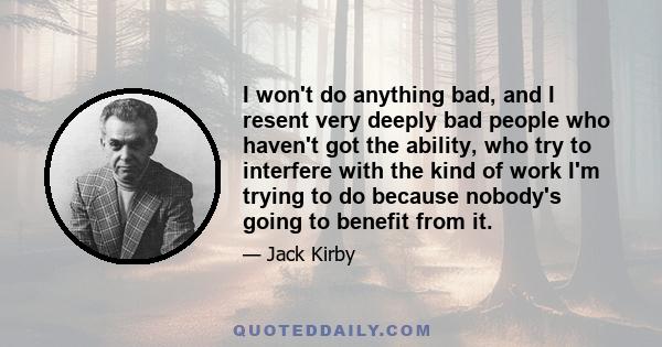 I won't do anything bad, and I resent very deeply bad people who haven't got the ability, who try to interfere with the kind of work I'm trying to do because nobody's going to benefit from it.