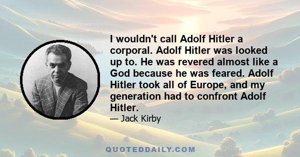 I wouldn't call Adolf Hitler a corporal. Adolf Hitler was looked up to. He was revered almost like a God because he was feared. Adolf Hitler took all of Europe, and my generation had to confront Adolf Hitler.