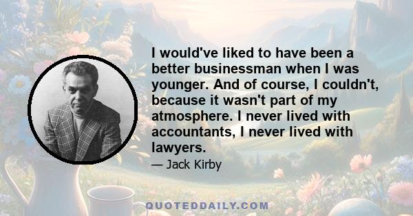 I would've liked to have been a better businessman when I was younger. And of course, I couldn't, because it wasn't part of my atmosphere. I never lived with accountants, I never lived with lawyers.