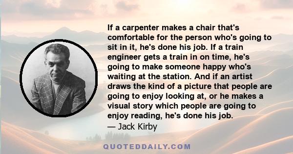 If a carpenter makes a chair that's comfortable for the person who's going to sit in it, he's done his job. If a train engineer gets a train in on time, he's going to make someone happy who's waiting at the station. And 