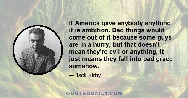 If America gave anybody anything it is ambition. Bad things would come out of it because some guys are in a hurry, but that doesn't mean they're evil or anything, it just means they fall into bad grace somehow.