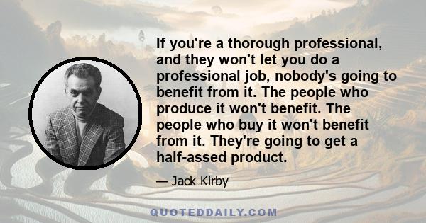 If you're a thorough professional, and they won't let you do a professional job, nobody's going to benefit from it. The people who produce it won't benefit. The people who buy it won't benefit from it. They're going to