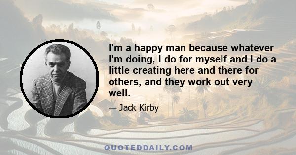 I'm a happy man because whatever I'm doing, I do for myself and I do a little creating here and there for others, and they work out very well.