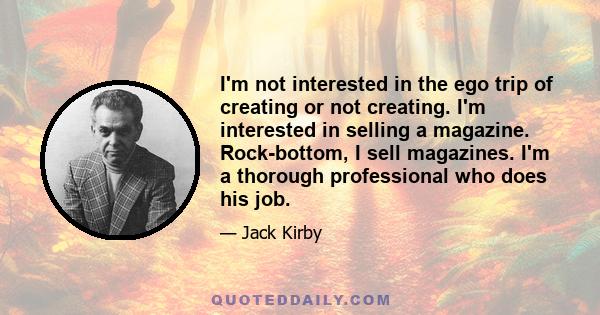 I'm not interested in the ego trip of creating or not creating. I'm interested in selling a magazine. Rock-bottom, I sell magazines. I'm a thorough professional who does his job.