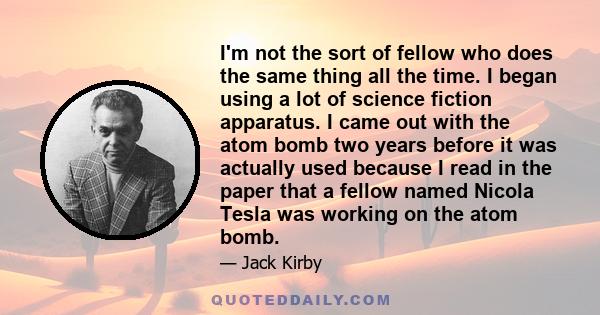 I'm not the sort of fellow who does the same thing all the time. I began using a lot of science fiction apparatus. I came out with the atom bomb two years before it was actually used because I read in the paper that a