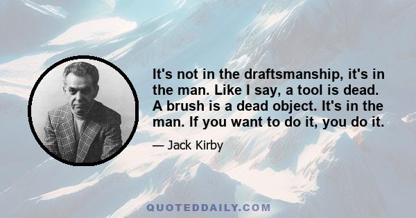 It's not in the draftsmanship, it's in the man. Like I say, a tool is dead. A brush is a dead object. It's in the man. If you want to do it, you do it.