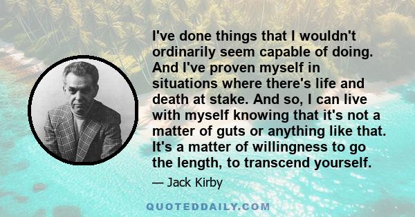 I've done things that I wouldn't ordinarily seem capable of doing. And I've proven myself in situations where there's life and death at stake. And so, I can live with myself knowing that it's not a matter of guts or