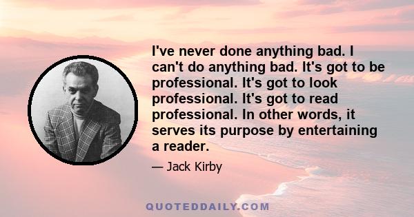 I've never done anything bad. I can't do anything bad. It's got to be professional. It's got to look professional. It's got to read professional. In other words, it serves its purpose by entertaining a reader.