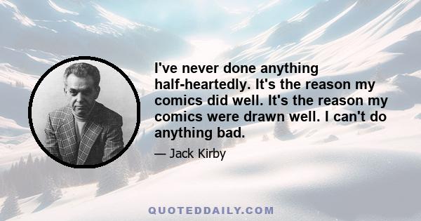 I've never done anything half-heartedly. It's the reason my comics did well. It's the reason my comics were drawn well. I can't do anything bad.