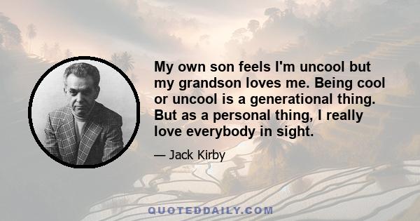 My own son feels I'm uncool but my grandson loves me. Being cool or uncool is a generational thing. But as a personal thing, I really love everybody in sight.