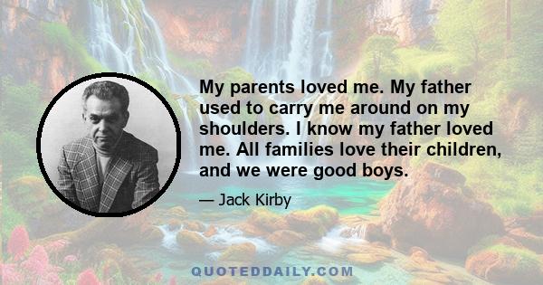 My parents loved me. My father used to carry me around on my shoulders. I know my father loved me. All families love their children, and we were good boys.