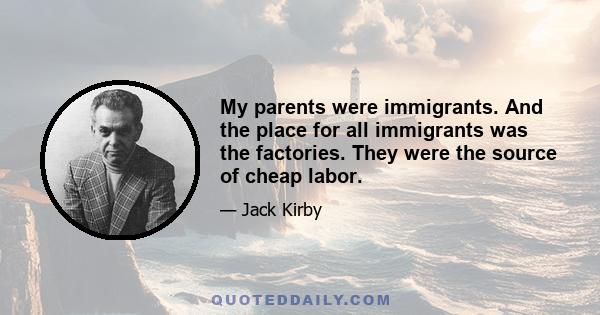 My parents were immigrants. And the place for all immigrants was the factories. They were the source of cheap labor.