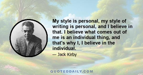 My style is personal, my style of writing is personal, and I believe in that. I believe what comes out of me is an individual thing, and that's why I, I believe in the individual.