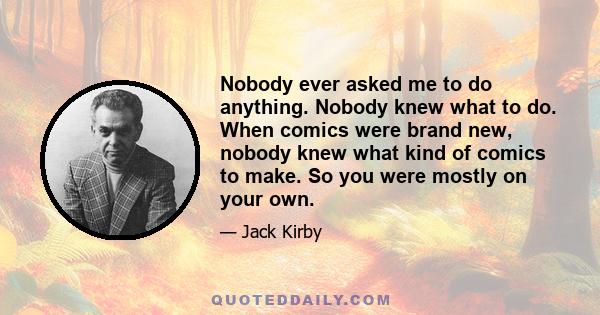 Nobody ever asked me to do anything. Nobody knew what to do. When comics were brand new, nobody knew what kind of comics to make. So you were mostly on your own.