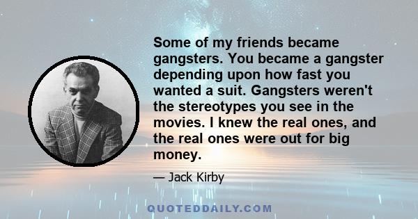 Some of my friends became gangsters. You became a gangster depending upon how fast you wanted a suit. Gangsters weren't the stereotypes you see in the movies. I knew the real ones, and the real ones were out for big