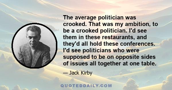 The average politician was crooked. That was my ambition, to be a crooked politician. I'd see them in these restaurants, and they'd all hold these conferences. I'd see politicians who were supposed to be on opposite