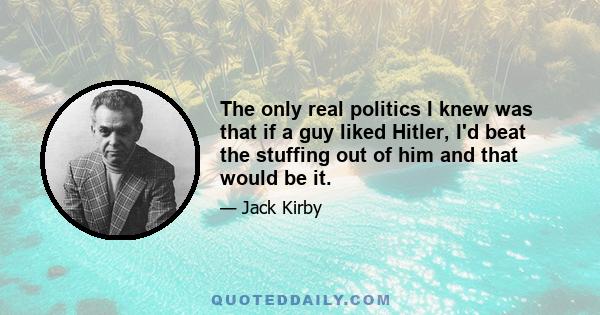 The only real politics I knew was that if a guy liked Hitler, I'd beat the stuffing out of him and that would be it.