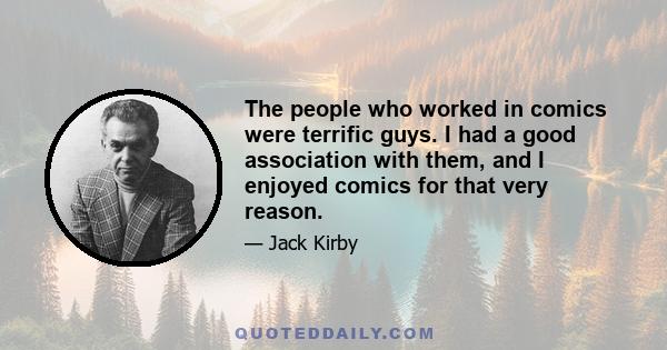 The people who worked in comics were terrific guys. I had a good association with them, and I enjoyed comics for that very reason.
