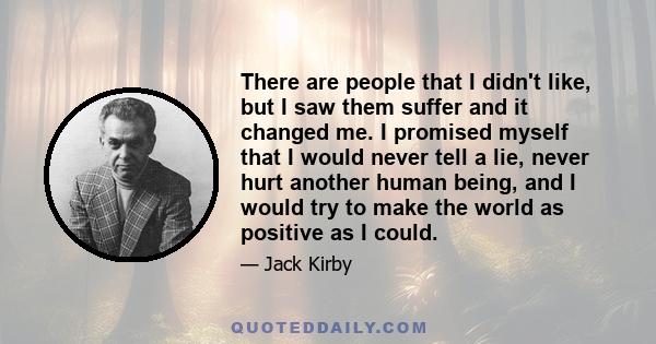 There are people that I didn't like, but I saw them suffer and it changed me. I promised myself that I would never tell a lie, never hurt another human being, and I would try to make the world as positive as I could.