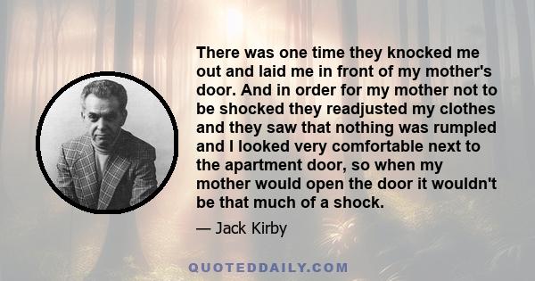 There was one time they knocked me out and laid me in front of my mother's door. And in order for my mother not to be shocked they readjusted my clothes and they saw that nothing was rumpled and I looked very