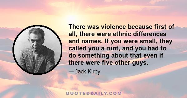 There was violence because first of all, there were ethnic differences and names. If you were small, they called you a runt, and you had to do something about that even if there were five other guys.