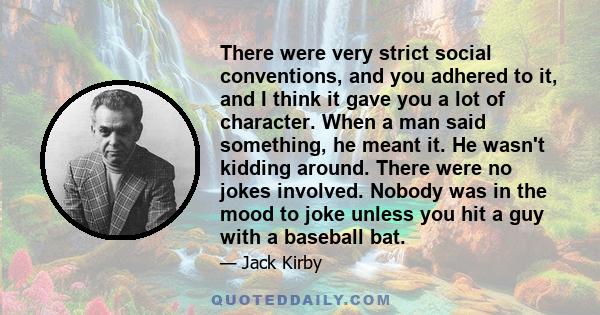 There were very strict social conventions, and you adhered to it, and I think it gave you a lot of character. When a man said something, he meant it. He wasn't kidding around. There were no jokes involved. Nobody was in 