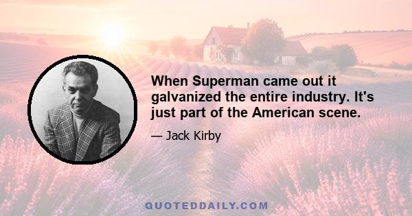 When Superman came out it galvanized the entire industry. It's just part of the American scene.