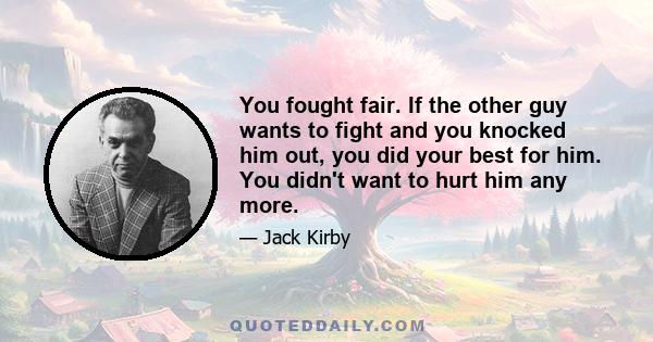 You fought fair. If the other guy wants to fight and you knocked him out, you did your best for him. You didn't want to hurt him any more.