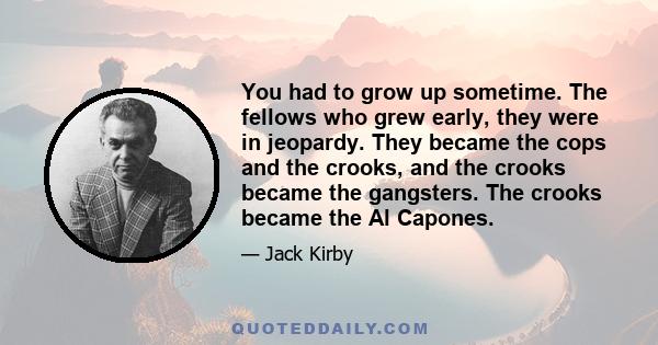 You had to grow up sometime. The fellows who grew early, they were in jeopardy. They became the cops and the crooks, and the crooks became the gangsters. The crooks became the Al Capones.