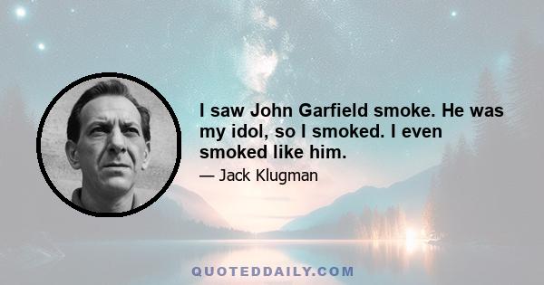 I saw John Garfield smoke. He was my idol, so I smoked. I even smoked like him.