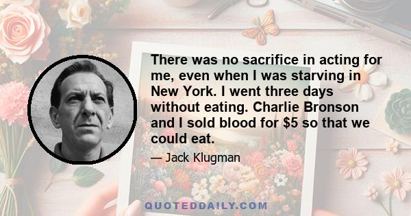 There was no sacrifice in acting for me, even when I was starving in New York. I went three days without eating. Charlie Bronson and I sold blood for $5 so that we could eat.