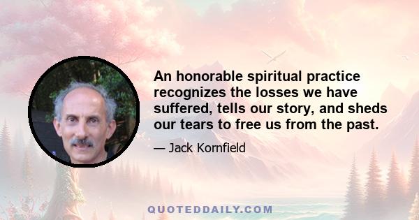 An honorable spiritual practice recognizes the losses we have suffered, tells our story, and sheds our tears to free us from the past.