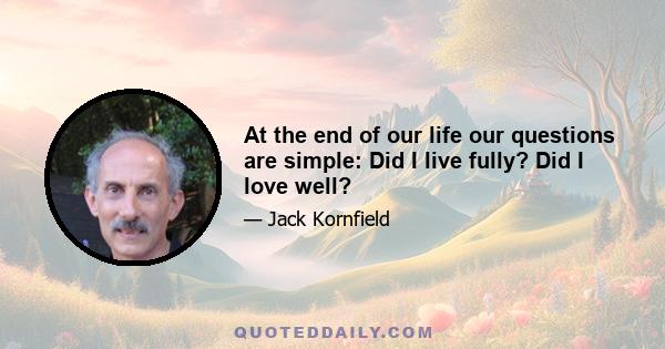 At the end of our life our questions are simple: Did I live fully? Did I love well?