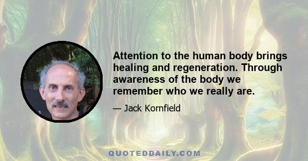 Attention to the human body brings healing and regeneration. Through awareness of the body we remember who we really are.